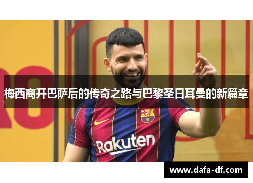 梅西离开巴萨后的传奇之路与巴黎圣日耳曼的新篇章