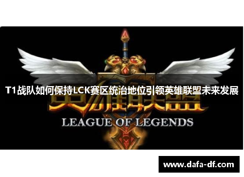 T1战队如何保持LCK赛区统治地位引领英雄联盟未来发展