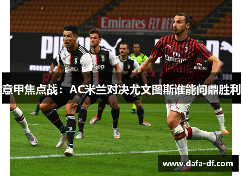 意甲焦点战：AC米兰对决尤文图斯谁能问鼎胜利