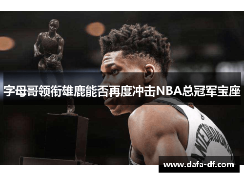 字母哥领衔雄鹿能否再度冲击NBA总冠军宝座