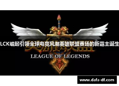 LCK崛起引领全球电竞风潮英雄联盟赛场的新霸主诞生