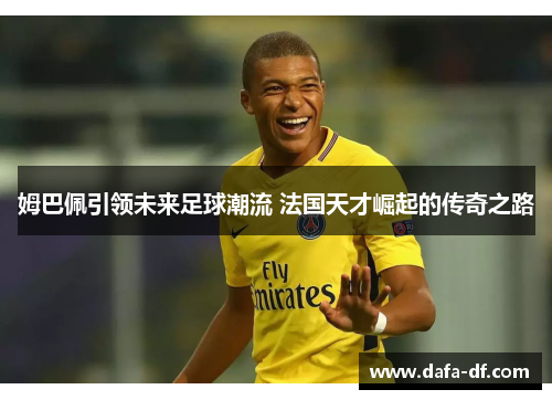 姆巴佩引领未来足球潮流 法国天才崛起的传奇之路