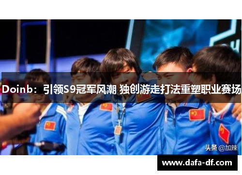 Doinb：引领S9冠军风潮 独创游走打法重塑职业赛场