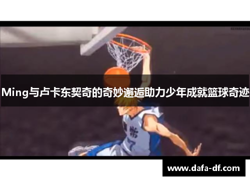 Ming与卢卡东契奇的奇妙邂逅助力少年成就篮球奇迹