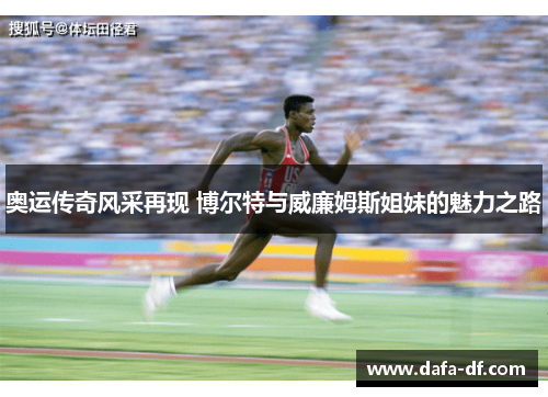 奥运传奇风采再现 博尔特与威廉姆斯姐妹的魅力之路
