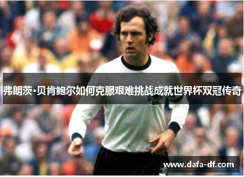 弗朗茨·贝肯鲍尔如何克服艰难挑战成就世界杯双冠传奇