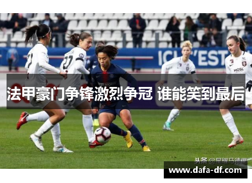 法甲豪门争锋激烈争冠 谁能笑到最后