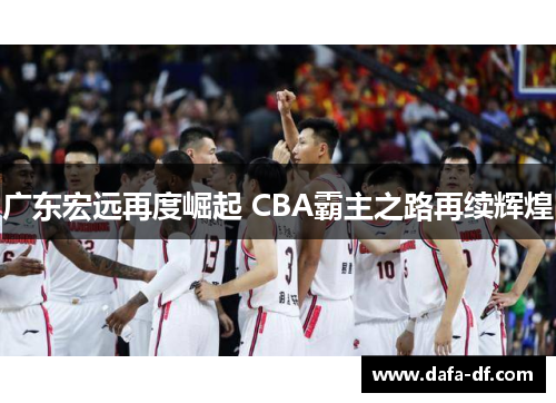 广东宏远再度崛起 CBA霸主之路再续辉煌