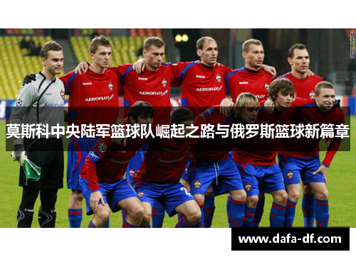 莫斯科中央陆军篮球队崛起之路与俄罗斯篮球新篇章