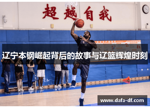 辽宁本钢崛起背后的故事与辽篮辉煌时刻
