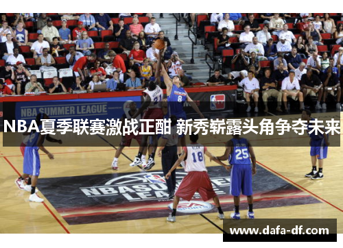 NBA夏季联赛激战正酣 新秀崭露头角争夺未来