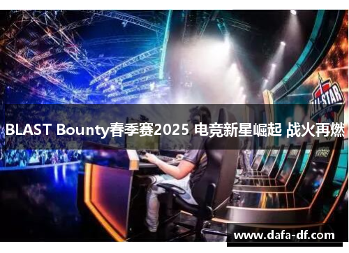 BLAST Bounty春季赛2025 电竞新星崛起 战火再燃