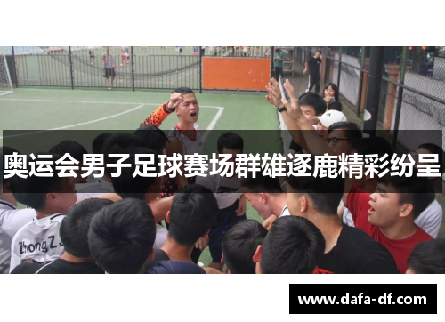奥运会男子足球赛场群雄逐鹿精彩纷呈