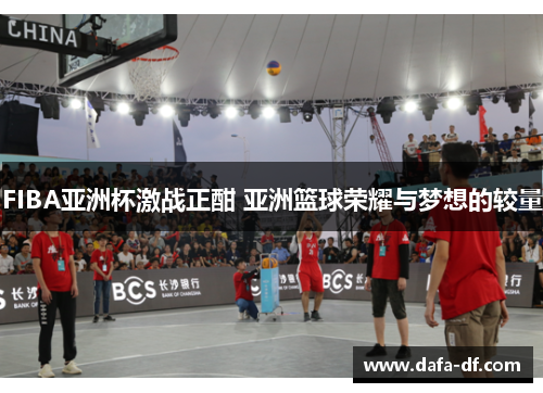 FIBA亚洲杯激战正酣 亚洲篮球荣耀与梦想的较量