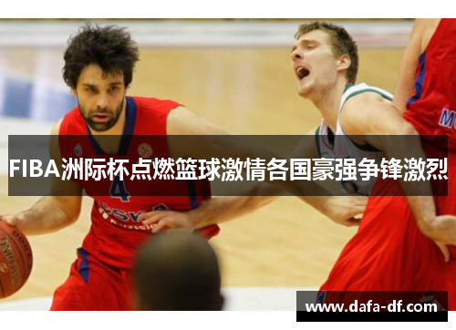 FIBA洲际杯点燃篮球激情各国豪强争锋激烈