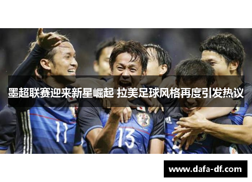 墨超联赛迎来新星崛起 拉美足球风格再度引发热议