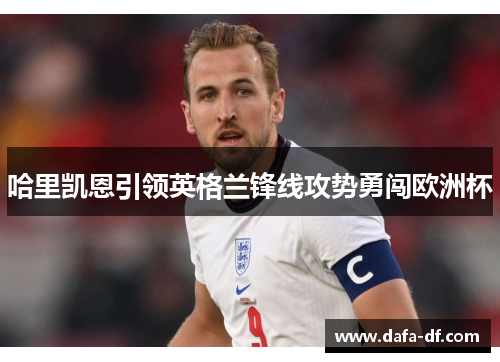 哈里凯恩引领英格兰锋线攻势勇闯欧洲杯