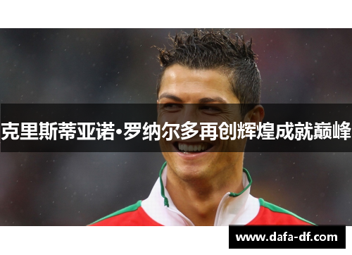 克里斯蒂亚诺·罗纳尔多再创辉煌成就巅峰