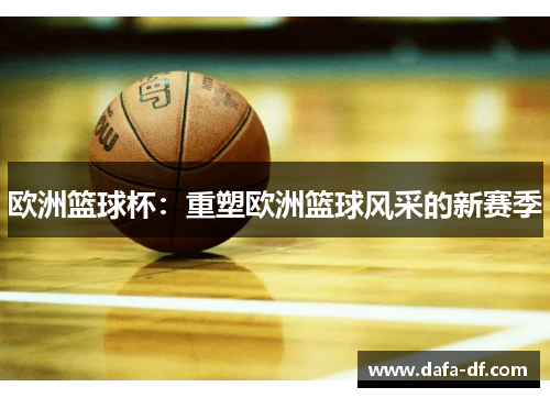 欧洲篮球杯：重塑欧洲篮球风采的新赛季