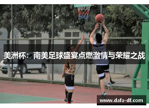 美洲杯:南美足球盛宴点燃激情与荣耀之战 美洲杯:南美足球盛宴点燃激情与荣耀之战