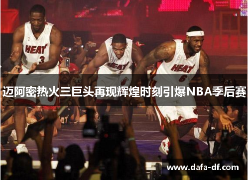 迈阿密热火三巨头再现辉煌时刻引爆NBA季后赛