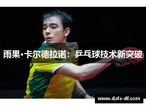 雨果·卡尔德拉诺：乒乓球技术新突破