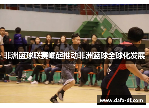 非洲篮球联赛崛起推动非洲篮球全球化发展