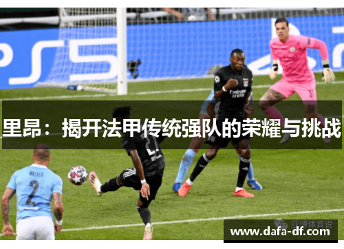 里昂：揭开法甲传统强队的荣耀与挑战