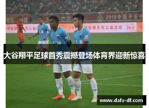 大谷翔平足球首秀震撼登场体育界迎新惊喜