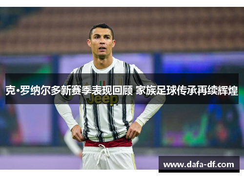 克·罗纳尔多新赛季表现回顾 家族足球传承再续辉煌