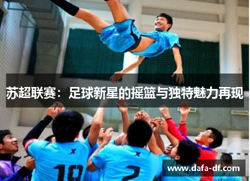 苏超联赛：足球新星的摇篮与独特魅力再现
