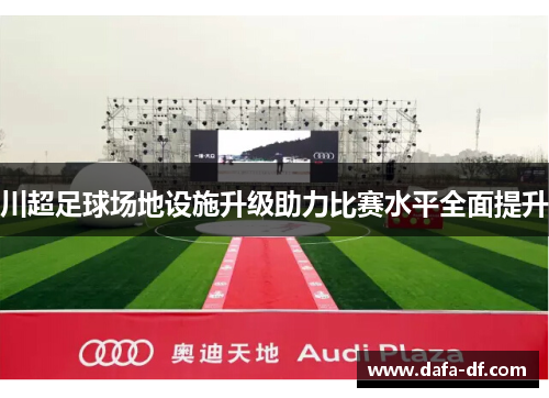 川超足球场地设施升级助力比赛水平全面提升