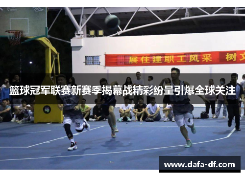 篮球冠军联赛新赛季揭幕战精彩纷呈引爆全球关注