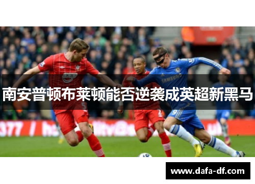南安普顿布莱顿能否逆袭成英超新黑马
