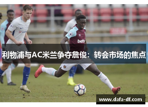 利物浦与AC米兰争夺詹俊：转会市场的焦点