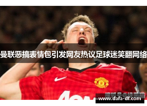 曼联恶搞表情包引发网友热议足球迷笑翻网络