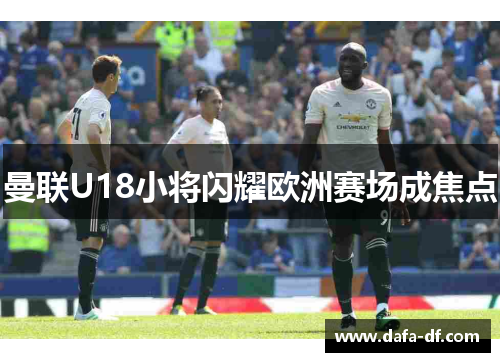 曼联U18小将闪耀欧洲赛场成焦点