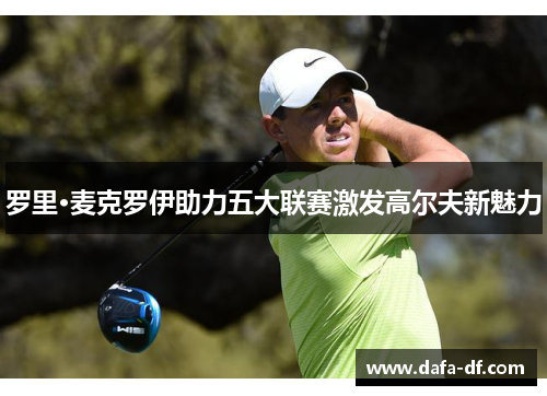罗里·麦克罗伊助力五大联赛激发高尔夫新魅力