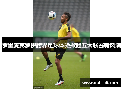 罗里麦克罗伊跨界足球体验掀起五大联赛新风潮