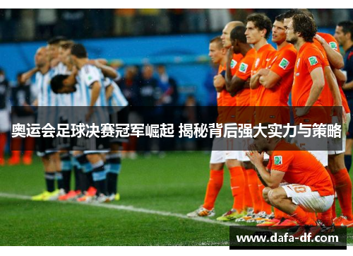 奥运会足球决赛冠军崛起 揭秘背后强大实力与策略