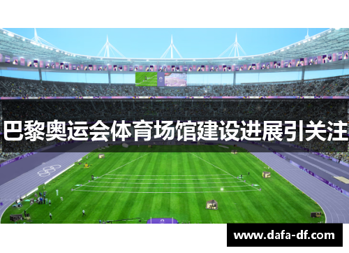 巴黎奥运会体育场馆建设进展引关注